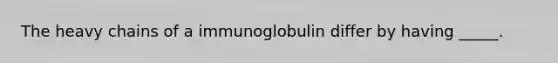 The heavy chains of a immunoglobulin differ by having _____.