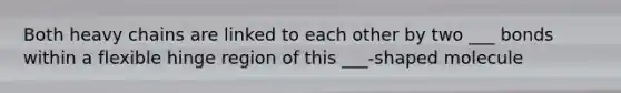 Both heavy chains are linked to each other by two ___ bonds within a flexible hinge region of this ___-shaped molecule