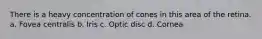 There is a heavy concentration of cones in this area of the retina. a. Fovea centralis b. Iris c. Optic disc d. Cornea