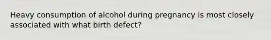 Heavy consumption of alcohol during pregnancy is most closely associated with what birth defect?