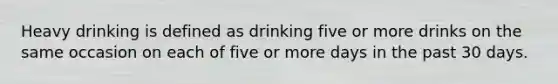 Heavy drinking is defined as drinking five or more drinks on the same occasion on each of five or more days in the past 30 days.