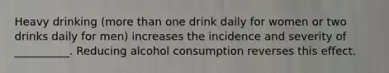 Heavy drinking (more than one drink daily for women or two drinks daily for men) increases the incidence and severity of __________. Reducing alcohol consumption reverses this effect.