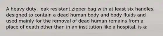 A heavy duty, leak resistant zipper bag with at least six handles, designed to contain a dead human body and body fluids and used mainly for the removal of dead human remains from a place of death other than in an institution like a hospital, is a: