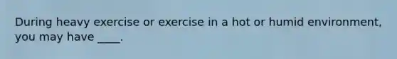 During heavy exercise or exercise in a hot or humid environment, you may have ____.