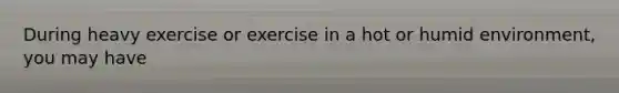 During heavy exercise or exercise in a hot or humid environment, you may have