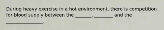 During heavy exercise in a hot environment, there is competition for blood supply between the _______, ________ and the ________________.