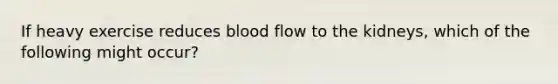 If heavy exercise reduces blood flow to the kidneys, which of the following might occur?