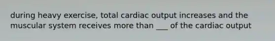 during heavy exercise, total cardiac output increases and the muscular system receives more than ___ of the cardiac output