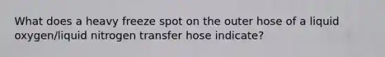 What does a heavy freeze spot on the outer hose of a liquid oxygen/liquid nitrogen transfer hose indicate?