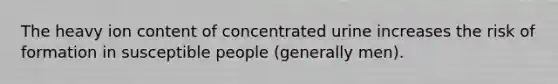 The heavy ion content of concentrated urine increases the risk of formation in susceptible people (generally men).