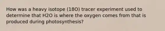 How was a heavy isotope (18O) tracer experiment used to determine that H2O is where the oxygen comes from that is produced during photosynthesis?