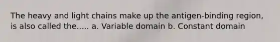 The heavy and light chains make up the antigen-binding region, is also called the..... a. Variable domain b. Constant domain
