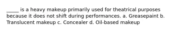 _____ is a heavy makeup primarily used for theatrical purposes because it does not shift during performances. a. Greasepaint b. Translucent makeup c. Concealer d. Oil-based makeup