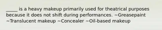 _____ is a heavy makeup primarily used for theatrical purposes because it does not shift during performances. ~Greasepaint ~Translucent makeup ~Concealer ~Oil-based makeup