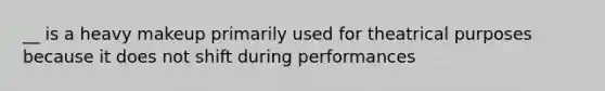 __ is a heavy makeup primarily used for theatrical purposes because it does not shift during performances