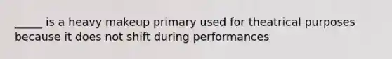 _____ is a heavy makeup primary used for theatrical purposes because it does not shift during performances