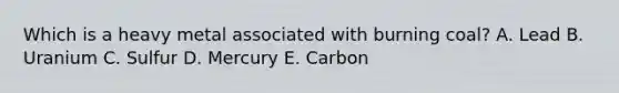 Which is a heavy metal associated with burning coal? A. Lead B. Uranium C. Sulfur D. Mercury E. Carbon