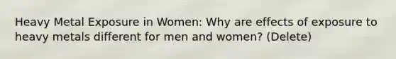 Heavy Metal Exposure in Women: Why are effects of exposure to heavy metals different for men and women? (Delete)