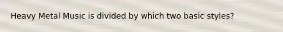 Heavy Metal Music is divided by which two basic styles?