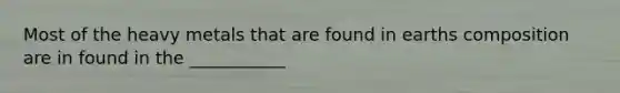 Most of the heavy metals that are found in earths composition are in found in the ___________