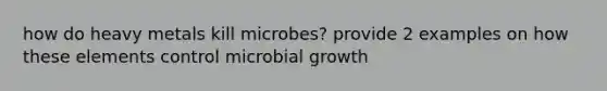 how do heavy metals kill microbes? provide 2 examples on how these elements control microbial growth