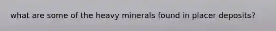 what are some of the heavy minerals found in placer deposits?