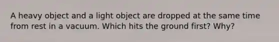 A heavy object and a light object are dropped at the same time from rest in a vacuum. Which hits the ground first? Why?