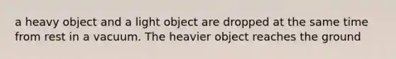 a heavy object and a light object are dropped at the same time from rest in a vacuum. The heavier object reaches the ground