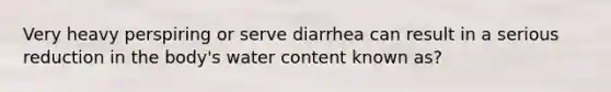 Very heavy perspiring or serve diarrhea can result in a serious reduction in the body's water content known as?