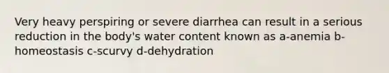 Very heavy perspiring or severe diarrhea can result in a serious reduction in the body's water content known as a-anemia b-homeostasis c-scurvy d-dehydration