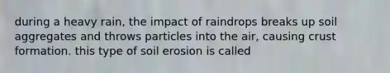 during a heavy rain, the impact of raindrops breaks up soil aggregates and throws particles into the air, causing crust formation. this type of soil erosion is called