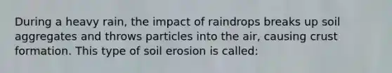 During a heavy rain, the impact of raindrops breaks up soil aggregates and throws particles into the air, causing crust formation. This type of soil erosion is called: