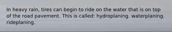 In heavy rain, tires can begin to ride on the water that is on top of the road pavement. This is called: hydroplaning. waterplaning. rideplaning.