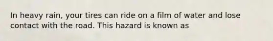 In heavy rain, your tires can ride on a film of water and lose contact with the road. This hazard is known as