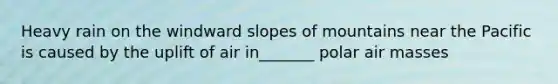 Heavy rain on the windward slopes of mountains near the Pacific is caused by the uplift of air in_______ polar air masses