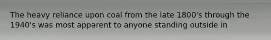 The heavy reliance upon coal from the late 1800's through the 1940's was most apparent to anyone standing outside in