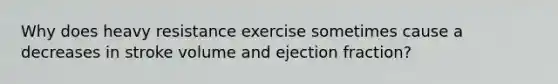 Why does heavy resistance exercise sometimes cause a decreases in stroke volume and ejection fraction?