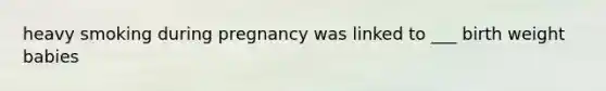 heavy smoking during pregnancy was linked to ___ birth weight babies