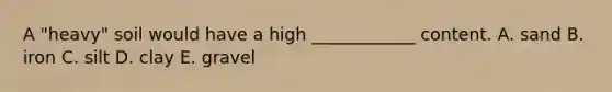 A "heavy" soil would have a high ____________ content. A. sand B. iron C. silt D. clay E. gravel