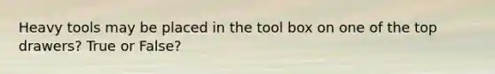 Heavy tools may be placed in the tool box on one of the top drawers? True or False?