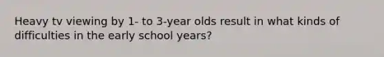 Heavy tv viewing by 1- to 3-year olds result in what kinds of difficulties in the early school years?