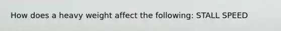 How does a heavy weight affect the following: STALL SPEED