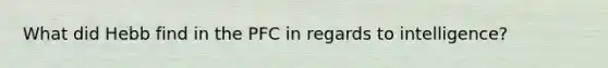 What did Hebb find in the PFC in regards to intelligence?