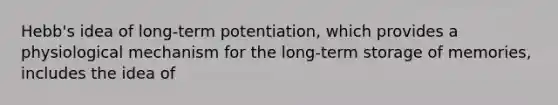 Hebb's idea of long-term potentiation, which provides a physiological mechanism for the long-term storage of memories, includes the idea of