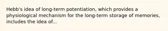 Hebb's idea of long-term potentiation, which provides a physiological mechanism for the long-term storage of memories, includes the idea of...