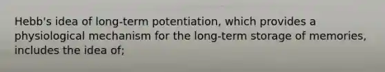 Hebb's idea of long-term potentiation, which provides a physiological mechanism for the long-term storage of memories, includes the idea of;