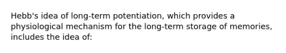 Hebb's idea of long-term potentiation, which provides a physiological mechanism for the long-term storage of memories, includes the idea of: