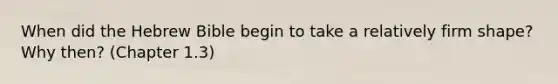 When did the Hebrew Bible begin to take a relatively firm shape? Why then? (Chapter 1.3)