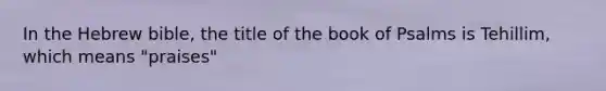 In the Hebrew bible, the title of the book of Psalms is Tehillim, which means "praises"