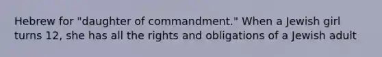 Hebrew for "daughter of commandment." When a Jewish girl turns 12, she has all the rights and obligations of a Jewish adult